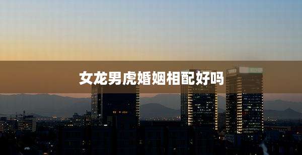 女龙男虎婚姻相配好吗