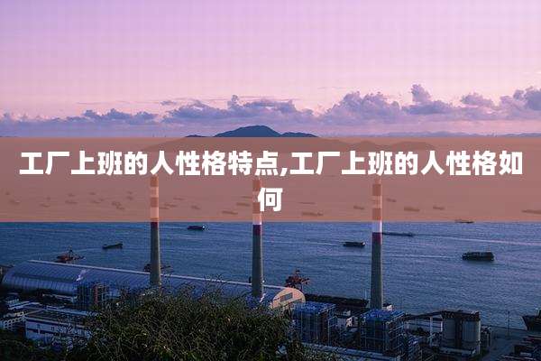 工厂上班的人性格特点,工厂上班的人性格如何