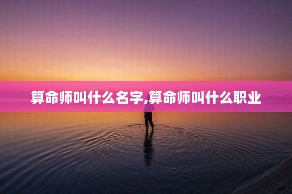 算命师叫什么名字,算命师叫什么职业