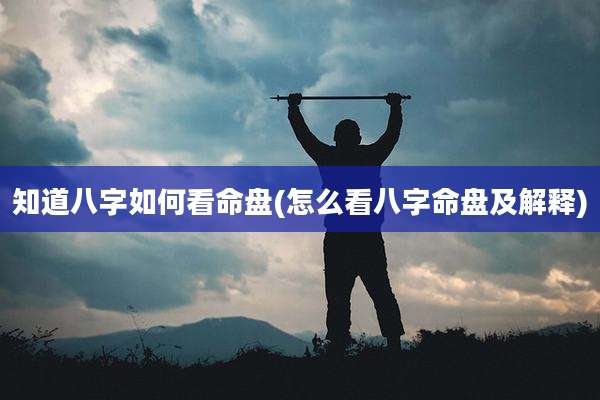 知道八字如何看命盘(怎么看八字命盘及解释)