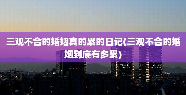 三观不合的婚姻真的累的日记(三观不合的婚姻到底有多累)