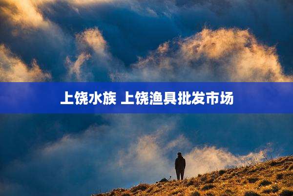上饶水族 上饶渔具批发市场