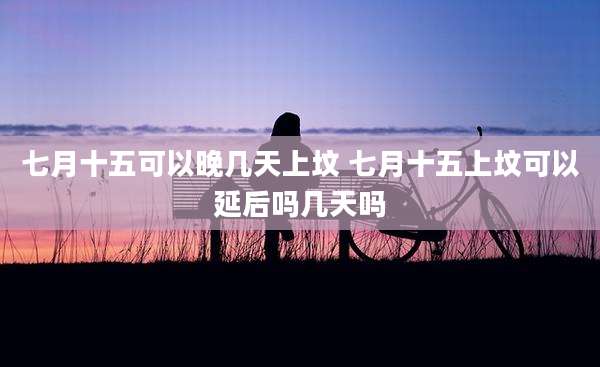 七月十五可以晚几天上坟 七月十五上坟可以延后吗几天吗