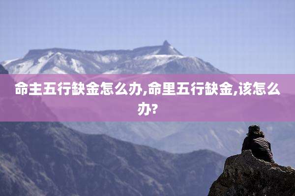 命主五行缺金怎么办,命里五行缺金,该怎么办?