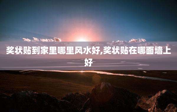 奖状贴到家里哪里风水好,奖状贴在哪面墙上好