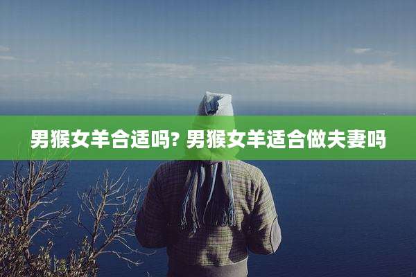 男猴女羊合适吗? 男猴女羊适合做夫妻吗