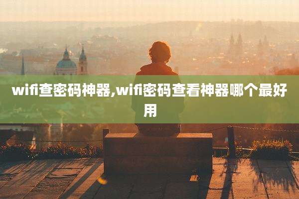 wifi查密码神器,wifi密码查看神器哪个最好用
