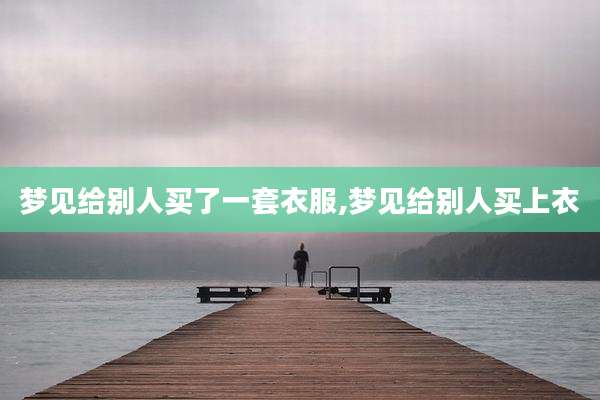 梦见给别人买了一套衣服,梦见给别人买上衣