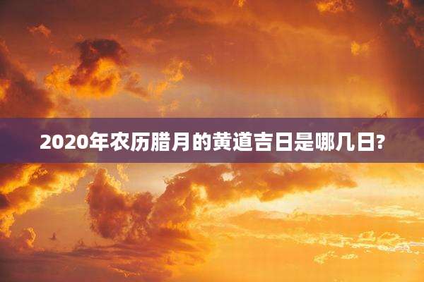 2020年农历腊月的黄道吉日是哪几日?