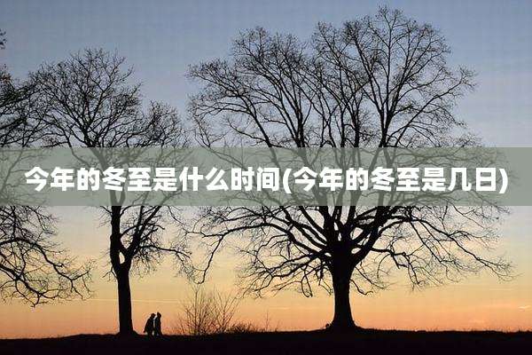 今年的冬至是什么时间(今年的冬至是几日)