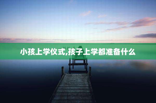 小孩上学仪式,孩子上学都准备什么