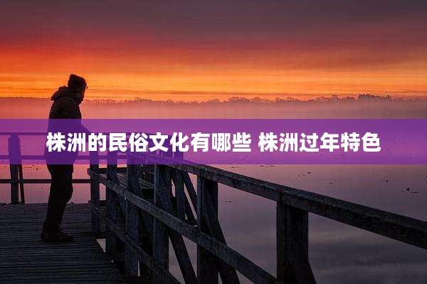 株洲的民俗文化有哪些 株洲过年特色