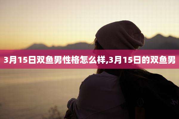 3月15日双鱼男性格怎么样,3月15日的双鱼男