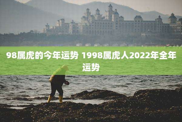 98属虎的今年运势 1998属虎人2022年全年运势