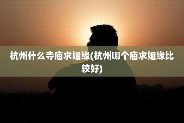 杭州什么寺庙求姻缘(杭州哪个庙求姻缘比较好)
