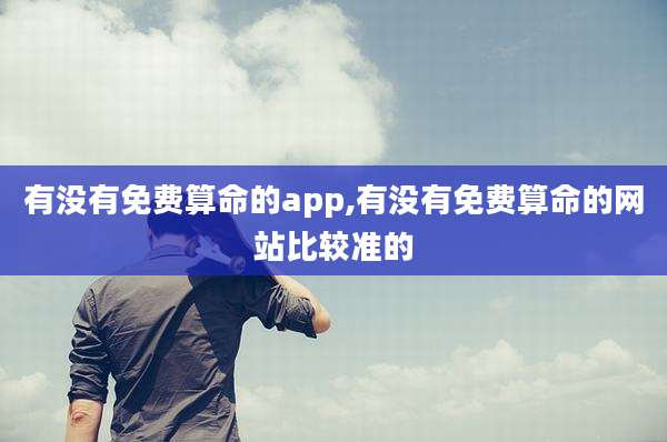 有没有免费算命的app,有没有免费算命的网站比较准的