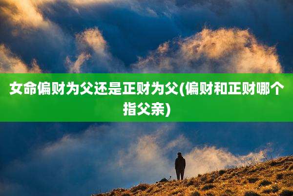 女命偏财为父还是正财为父(偏财和正财哪个指父亲)