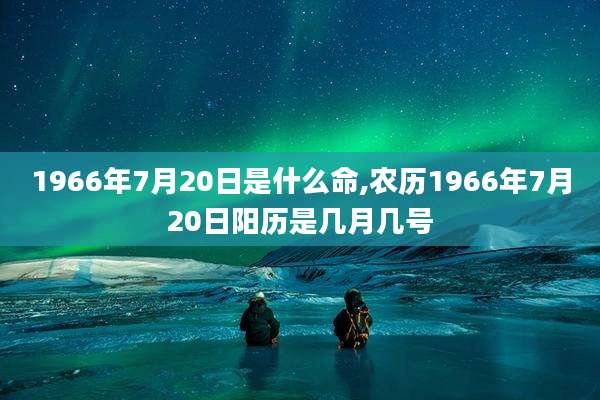 1966年7月20日是什么命,农历1966年7月20日阳历是几月几号