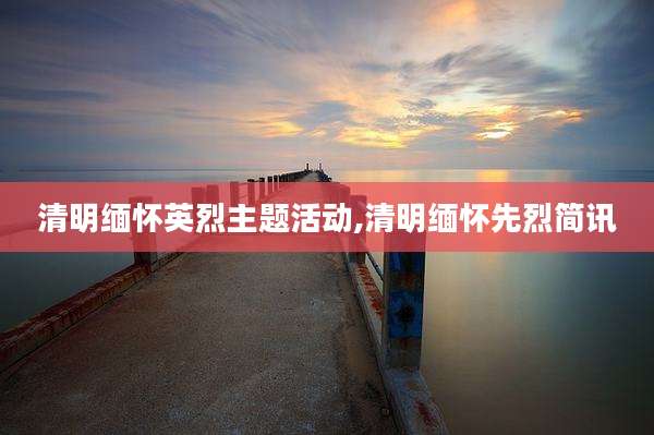 清明缅怀英烈主题活动,清明缅怀先烈简讯