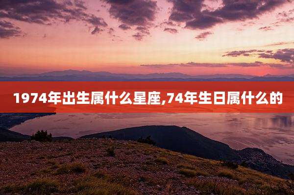 1974年出生属什么星座,74年生日属什么的