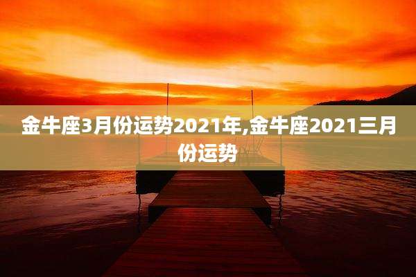金牛座3月份运势2021年,金牛座2021三月份运势