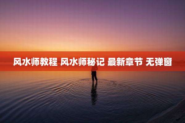 风水师教程 风水师秘记 最新章节 无弹窗