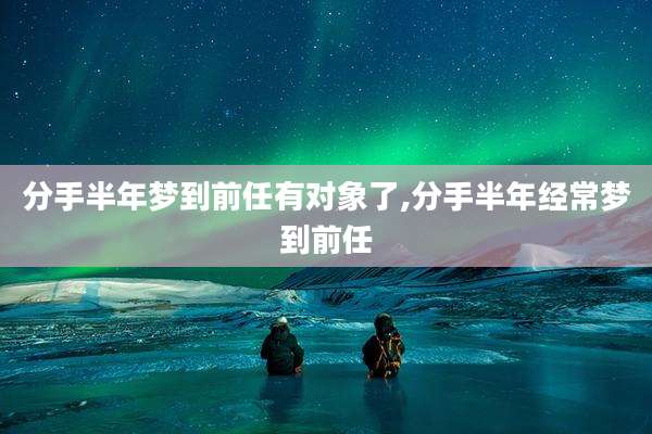 分手半年梦到前任有对象了,分手半年经常梦到前任