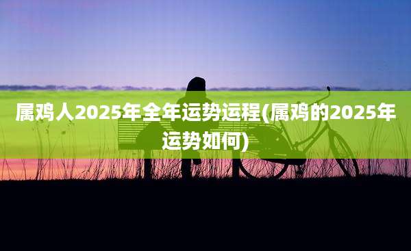 属鸡人2025年全年运势运程(属鸡的2025年运势如何)