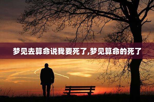 梦见去算命说我要死了,梦见算命的死了