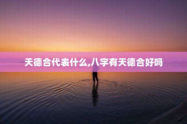 天德合代表什么,八字有天德合好吗