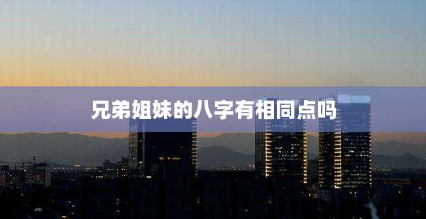 兄弟姐妹的八字有相同点吗