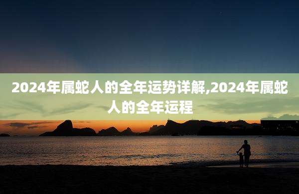 2024年属蛇人的全年运势详解,2024年属蛇人的全年运程