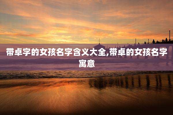 带卓字的女孩名字含义大全,带卓的女孩名字寓意