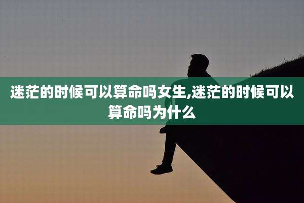迷茫的时候可以算命吗女生,迷茫的时候可以算命吗为什么