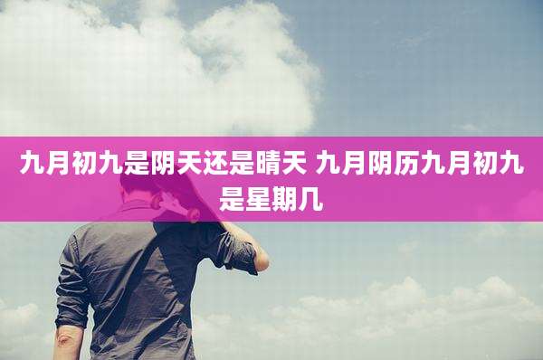 九月初九是阴天还是晴天 九月阴历九月初九是星期几