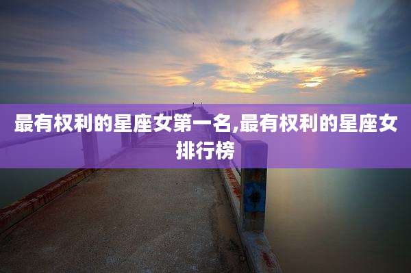 最有权利的星座女第一名,最有权利的星座女排行榜