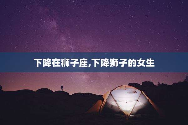 下降在狮子座,下降狮子的女生