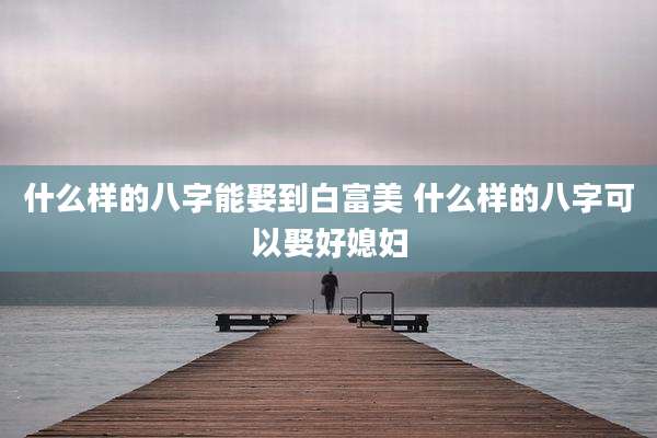 什么样的八字能娶到白富美 什么样的八字可以娶好媳妇