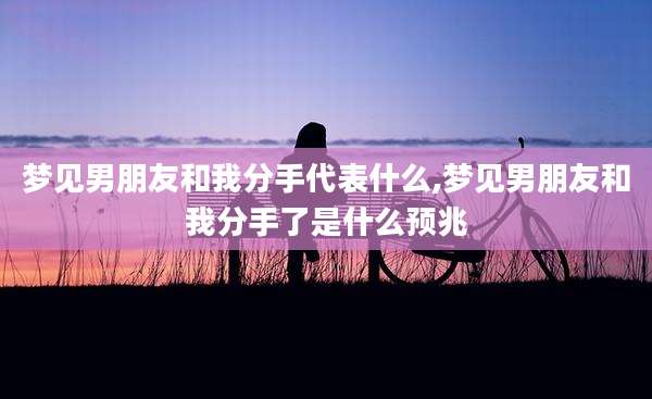 梦见男朋友和我分手代表什么,梦见男朋友和我分手了是什么预兆