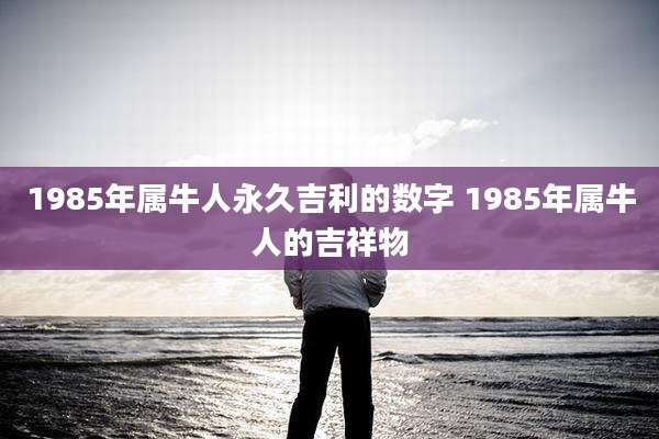 1985年属牛人永久吉利的数字 1985年属牛人的吉祥物