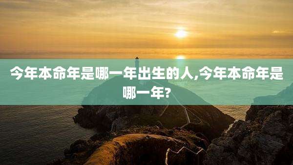 今年本命年是哪一年出生的人,今年本命年是哪一年?