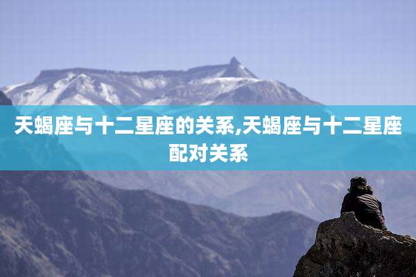 天蝎座与十二星座的关系,天蝎座与十二星座配对关系