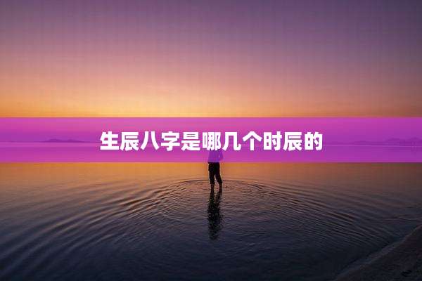 生辰八字是哪几个时辰的