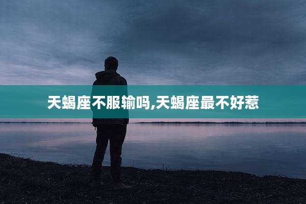 天蝎座不服输吗,天蝎座最不好惹