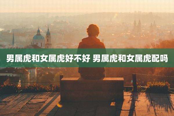 男属虎和女属虎好不好 男属虎和女属虎配吗