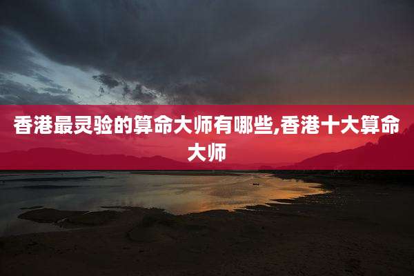 香港最灵验的算命大师有哪些,香港十大算命大师