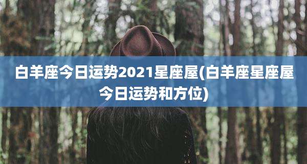 白羊座今日运势2021星座屋(白羊座星座屋今日运势和方位)