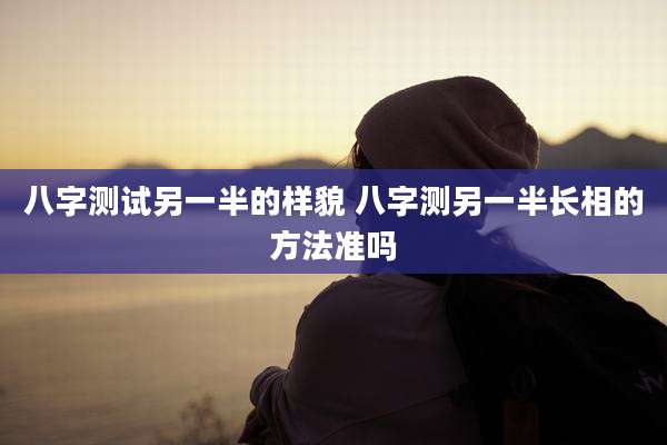 八字测试另一半的样貌 八字测另一半长相的方法准吗