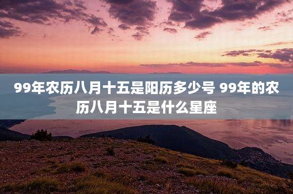 99年农历八月十五是阳历多少号 99年的农历八月十五是什么星座