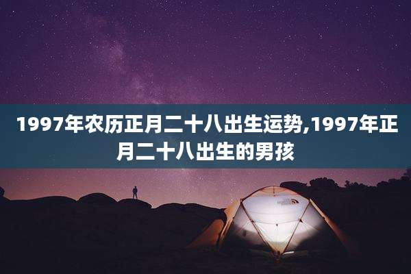 1997年农历正月二十八出生运势,1997年正月二十八出生的男孩
